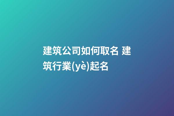 建筑公司如何取名 建筑行業(yè)起名-第1張-公司起名-玄機派